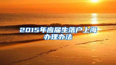 2015年应届生落户上海办理办法