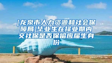 [龙泉市人力资源和社会保障局]毕业生在择业期内交社保是否保留应届生身份