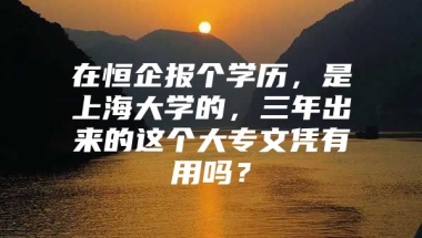 在恒企报个学历，是上海大学的，三年出来的这个大专文凭有用吗？