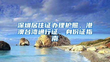 深圳居住证办理护照、港澳台湾通行证、身份证指南