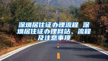 深圳居住证办理流程 深圳居住证办理网站、流程及注意事项