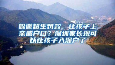 躲避超生罚款，让孩子上亲戚户口？深圳家长现可以让孩子入深户了