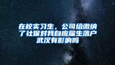 在校实习生，公司给缴纳了社保对我自应届生落户武汉有影响吗