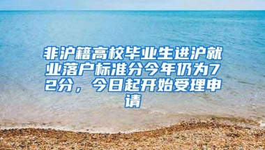 非沪籍高校毕业生进沪就业落户标准分今年仍为72分，今日起开始受理申请