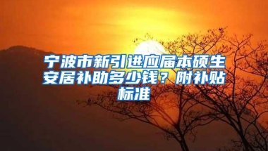 宁波市新引进应届本硕生安居补助多少钱？附补贴标准