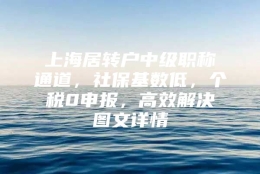 上海居转户中级职称通道，社保基数低，个税0申报，高效解决图文详情