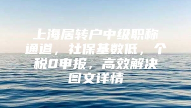 上海居转户中级职称通道，社保基数低，个税0申报，高效解决图文详情