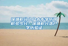 深圳积分入户大专学历可积多少分？深圳积分落户学历验证