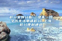 积分案例分析!三地不一致学历无法申请积分 上海积分便利通道