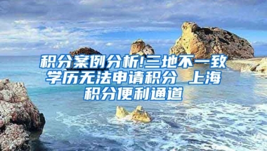 积分案例分析!三地不一致学历无法申请积分 上海积分便利通道