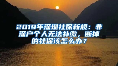 2019年深圳社保新规：非深户个人无法补缴，断掉的社保该怎么办？