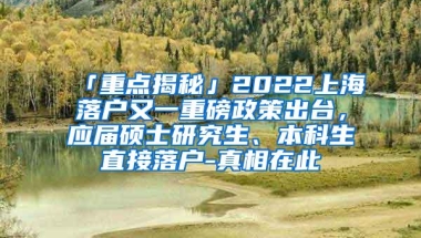 「重点揭秘」2022上海落户又一重磅政策出台，应届硕士研究生、本科生直接落户-真相在此