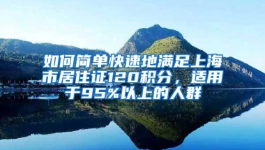 如何简单快速地满足上海市居住证120积分，适用于95%以上的人群