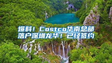 爆料！Costco华南总部落户深圳龙华！已经签约