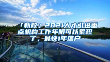 「新政」2021人才引进重点机构工作年限可以累积了，最快1年落户