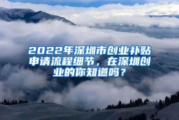 2022年深圳市创业补贴申请流程细节，在深圳创业的你知道吗？