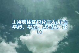 上海居住证积分三大指标：年龄、学历、或职称、社保