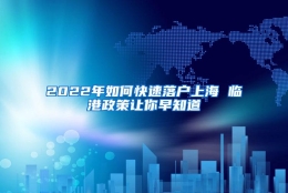 2022年如何快速落户上海 临港政策让你早知道