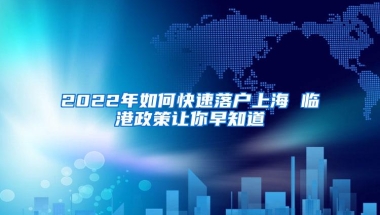 2022年如何快速落户上海 临港政策让你早知道