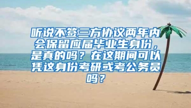 听说不签三方协议两年内会保留应届毕业生身份，是真的吗？在这期间可以凭这身份考研或考公务员吗？