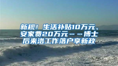 新规！生活补贴10万元、安家费20万元……博士后来洛工作落户享新政