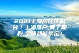 2021上海居住证积分／上海落户,有了职称,全部都能搞定！