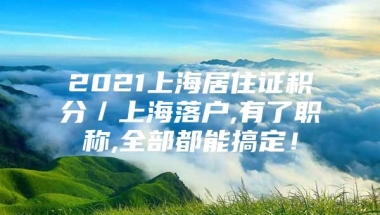 2021上海居住证积分／上海落户,有了职称,全部都能搞定！