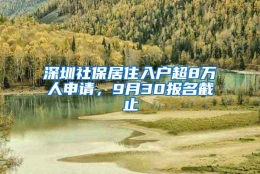 深圳社保居住入户超8万人申请，9月30报名截止