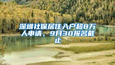 深圳社保居住入户超8万人申请，9月30报名截止