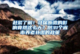 赶紧了解！社保断缴的影响竟然这么大？附31个省市养老补缴的政策