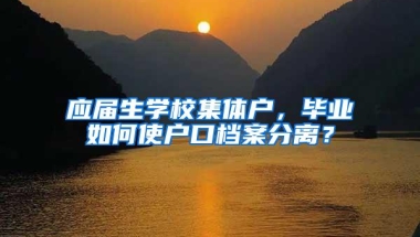 应届生学校集体户，毕业如何使户口档案分离？