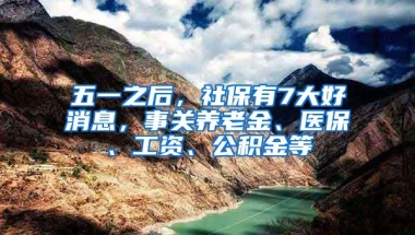 五一之后，社保有7大好消息，事关养老金、医保、工资、公积金等