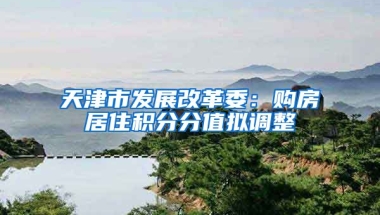 天津市发展改革委：购房居住积分分值拟调整