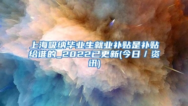 上海吸纳毕业生就业补贴是补贴给谁的_2022已更新(今日／资讯)