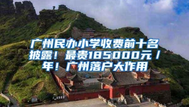 广州民办小学收费前十名披露！最贵185000元／年！广州落户大作用