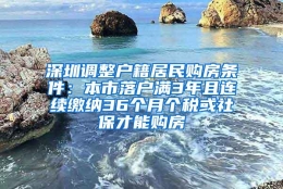 深圳调整户籍居民购房条件：本市落户满3年且连续缴纳36个月个税或社保才能购房