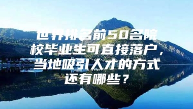 世界排名前50名院校毕业生可直接落户，当地吸引人才的方式还有哪些？