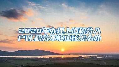 2020年办理上海积分入户时,积分不够应该怎么办