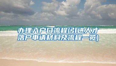 办理入户口流程(引进人才落户申请材料及流程一览)