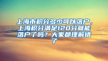 上海市积分多少可以落户，上海积分满足120分就能落户了吗？大家都理解错了