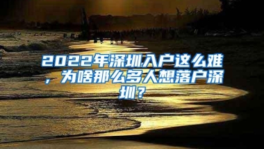 2022年深圳入户这么难，为啥那么多人想落户深圳？