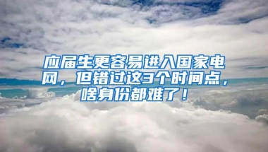 应届生更容易进入国家电网，但错过这3个时间点，啥身份都难了！