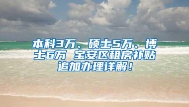 本科3万、硕士5万、博士6万 宝安区租房补贴追加办理详解！