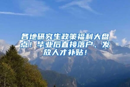 各地研究生政策福利大盘点！毕业后直接落户、发放人才补贴！