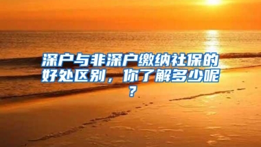 深户与非深户缴纳社保的好处区别，你了解多少呢？