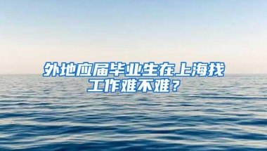 外地应届毕业生在上海找工作难不难？