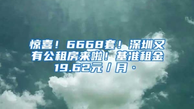 惊喜！6668套！深圳又有公租房来啦！基准租金19.62元／月·㎡