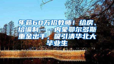 年薪60万招教师！给房、给编制……内蒙鄂尔多斯重金出手，吸引清华北大毕业生