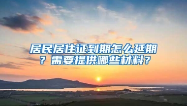 居民居住证到期怎么延期？需要提供哪些材料？