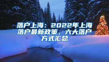 落户上海：2022年上海落户最新政策，六大落户方式汇总